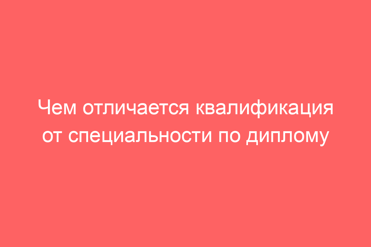 Чем отличается квалификация от специальности по диплому